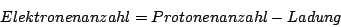 \begin{displaymath}Elektronenanzahl=Protonenanzahl-Ladung\end{displaymath}