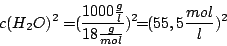 \begin{displaymath}c(H_{2}O)^{2}=\frac{1000\frac{g}{l}}{18\frac{g}{mol}}=(55,5\frac{mol}{l})^{2}\end{displaymath}