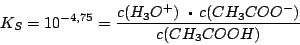 \begin{displaymath}K_{S}=10^{-4,75}=\frac{c(H_{3}O^{+})+c(CH_{3}COO^{-})}{c(CH_{3}COOH)}\end{displaymath}