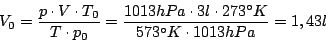 \begin{displaymath}V_{0}=\frac{p\cdot V\cdot T_{0}}{T\cdot p_{0}}=\frac{1013hPa\cdot 3 l\cdot 273^{\circ}K}{573^{\circ}K\cdot 1013hPa}=1,43l\end{displaymath}